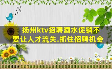 扬州ktv招聘酒水促销不要让人才流失.抓住招聘机会